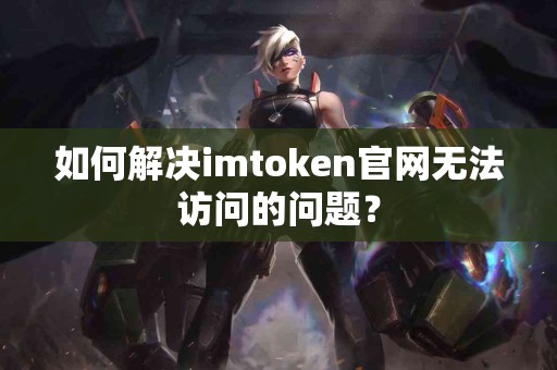 如何解决imtoken官网无法访问的问题？