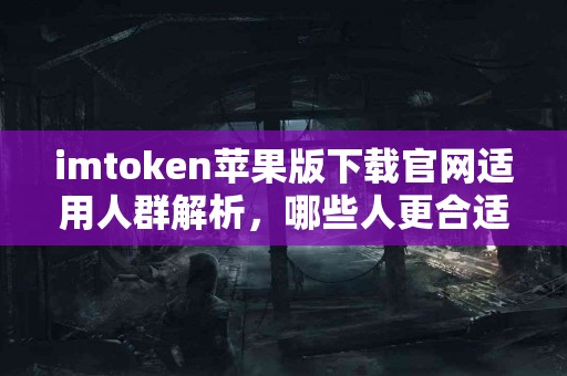 imtoken苹果版下载官网适用人群解析，哪些人更合适？