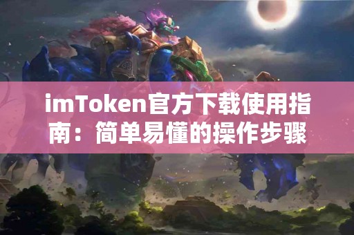 imToken官方下载使用指南：简单易懂的操作步骤
