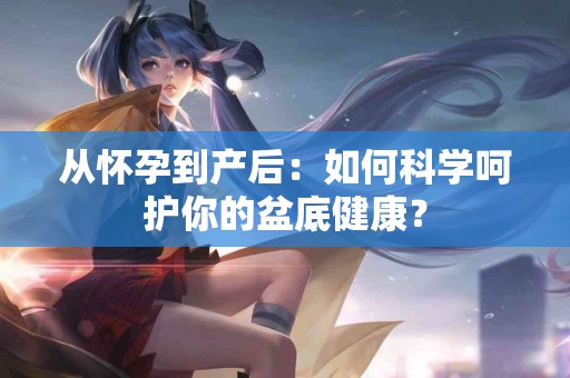 从怀孕到产后：如何科学呵护你的盆底健康？