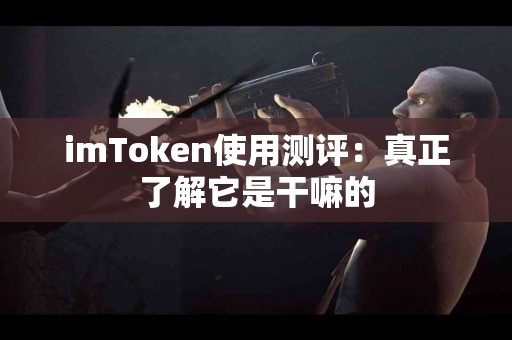 imToken使用测评：真正了解它是干嘛的