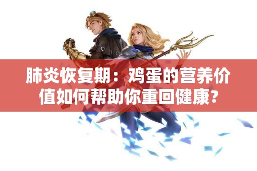 肺炎恢复期：鸡蛋的营养价值如何帮助你重回健康？