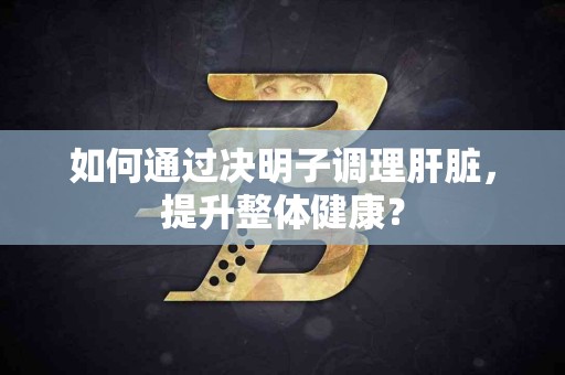 如何通过决明子调理肝脏，提升整体健康？