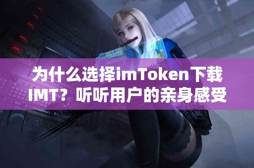 为什么选择imToken下载IMT？听听用户的亲身感受