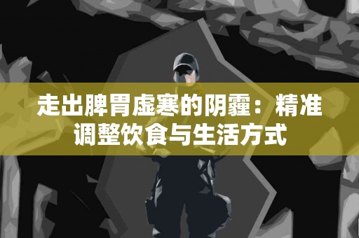 走出脾胃虚寒的阴霾：精准调整饮食与生活方式