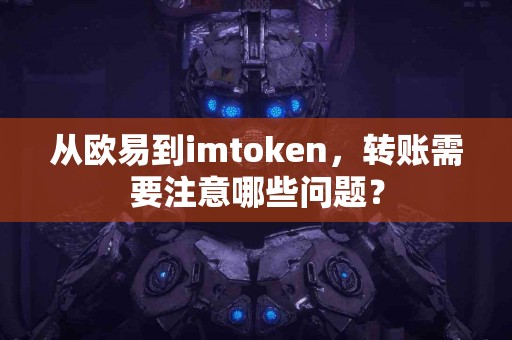 从欧易到imtoken，转账需要注意哪些问题？