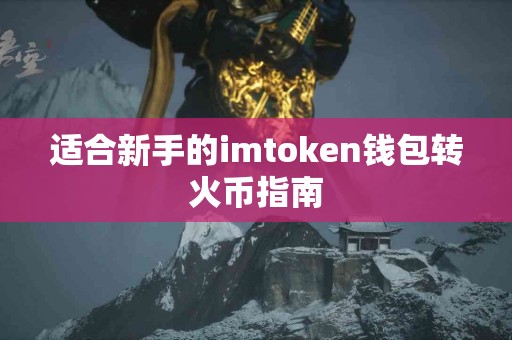 适合新手的imtoken钱包转火币指南