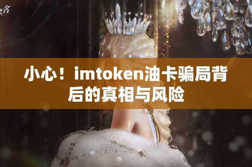 小心！imtoken油卡骗局背后的真相与风险
