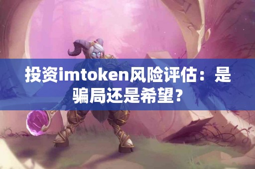 投资imtoken风险评估：是骗局还是希望？