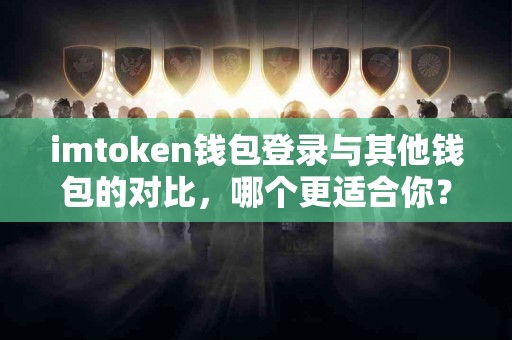 imtoken钱包登录与其他钱包的对比，哪个更适合你？