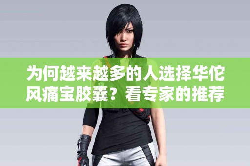 为何越来越多的人选择华佗风痛宝胶囊？看专家的推荐！