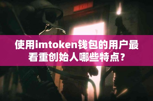 使用imtoken钱包的用户最看重创始人哪些特点？