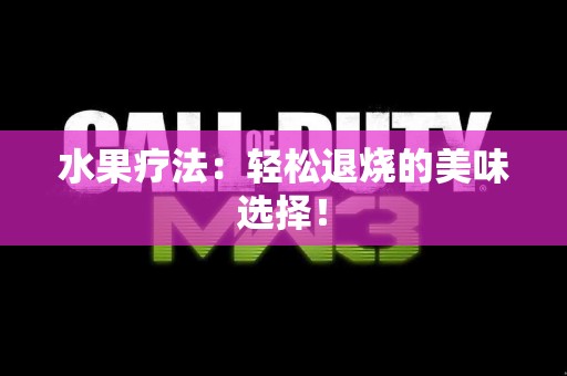 水果疗法：轻松退烧的美味选择！