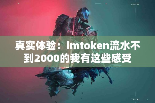 真实体验：imtoken流水不到2000的我有这些感受