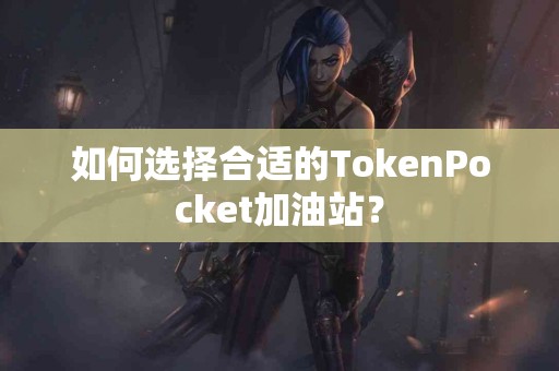 如何选择合适的TokenPocket加油站？