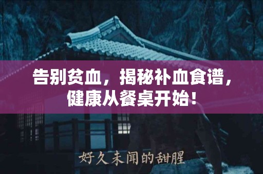 告别贫血，揭秘补血食谱，健康从餐桌开始！