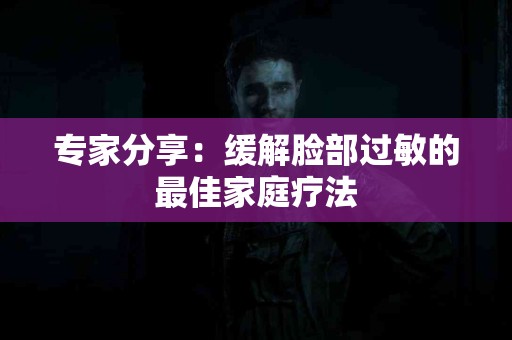 专家分享：缓解脸部过敏的最佳家庭疗法