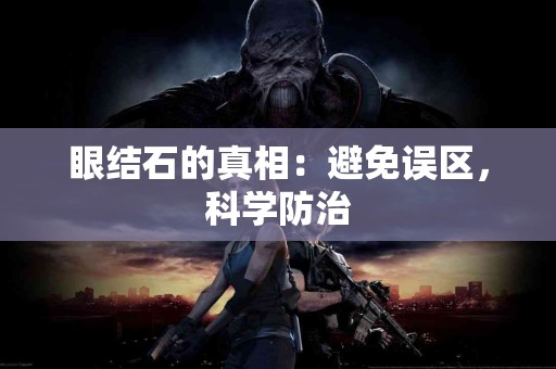 眼结石的真相：避免误区，科学防治
