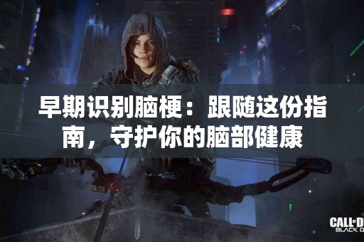 早期识别脑梗：跟随这份指南，守护你的脑部健康