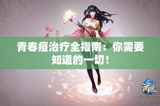 青春痘治疗全指南：你需要知道的一切！