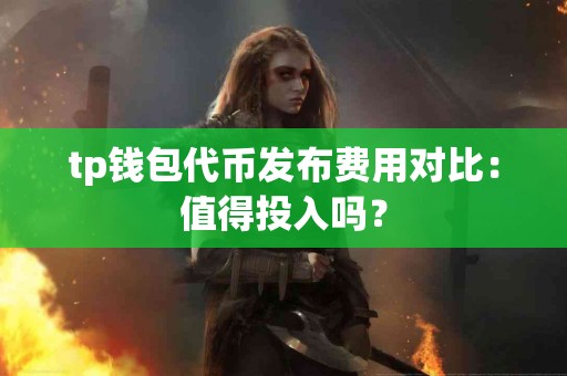 tp钱包代币发布费用对比：值得投入吗？