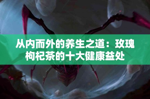 从内而外的养生之道：玫瑰枸杞茶的十大健康益处