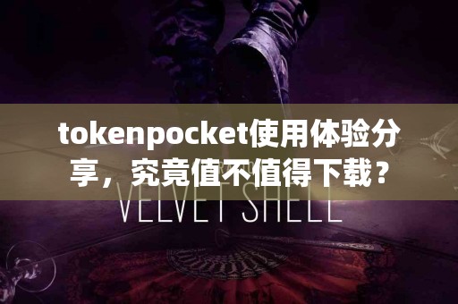 tokenpocket使用体验分享，究竟值不值得下载？
