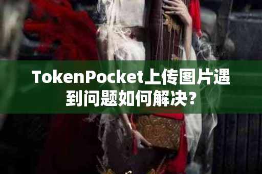 TokenPocket上传图片遇到问题如何解决？