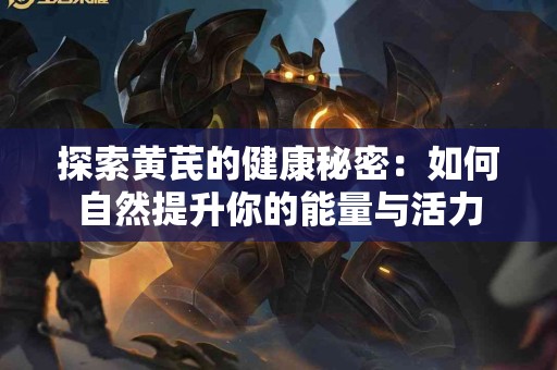 探索黄芪的健康秘密：如何自然提升你的能量与活力