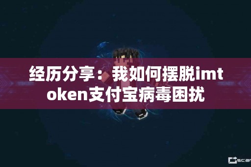 经历分享：我如何摆脱imtoken支付宝病毒困扰