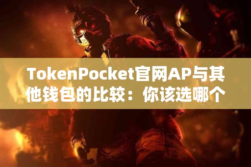 TokenPocket官网AP与其他钱包的比较：你该选哪个？
