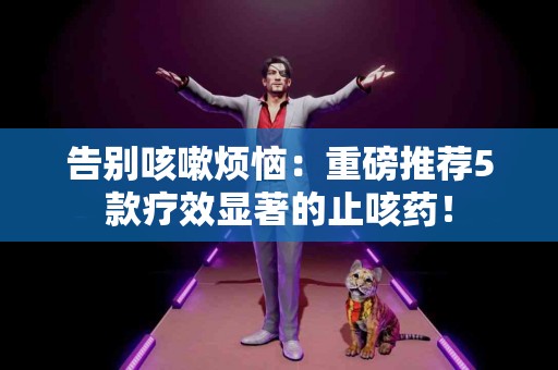 告别咳嗽烦恼：重磅推荐5款疗效显著的止咳药！