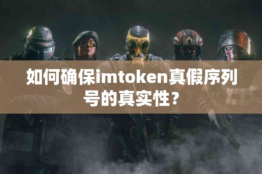 如何确保imtoken真假序列号的真实性？