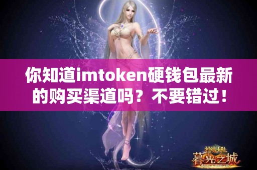你知道imtoken硬钱包最新的购买渠道吗？不要错过！