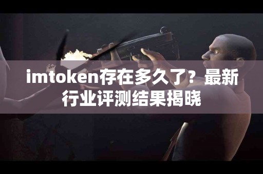 imtoken存在多久了？最新行业评测结果揭晓