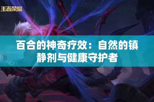 百合的神奇疗效：自然的镇静剂与健康守护者