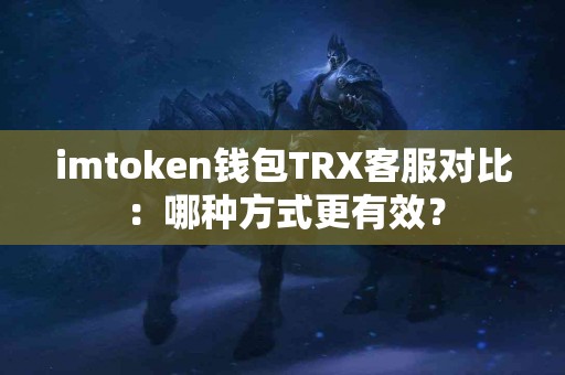 imtoken钱包TRX客服对比：哪种方式更有效？