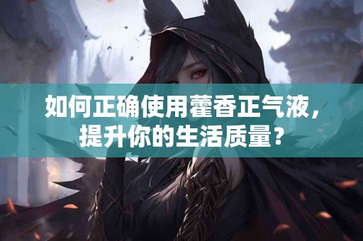 如何正确使用藿香正气液，提升你的生活质量？