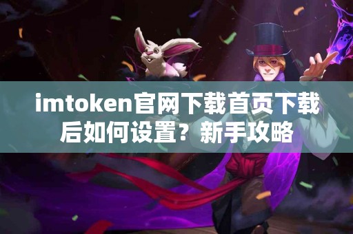 imtoken官网下载首页下载后如何设置？新手攻略
