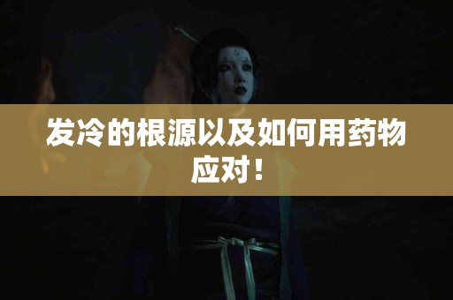 发冷的根源以及如何用药物应对！
