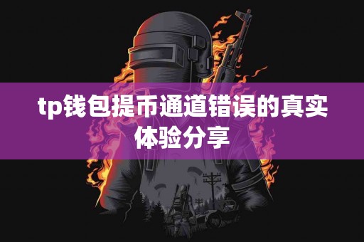 tp钱包提币通道错误的真实体验分享