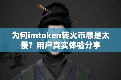 为何imtoken转火币总是太慢？用户真实体验分享