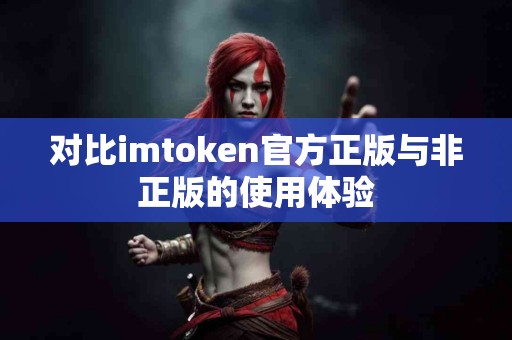 对比imtoken官方正版与非正版的使用体验