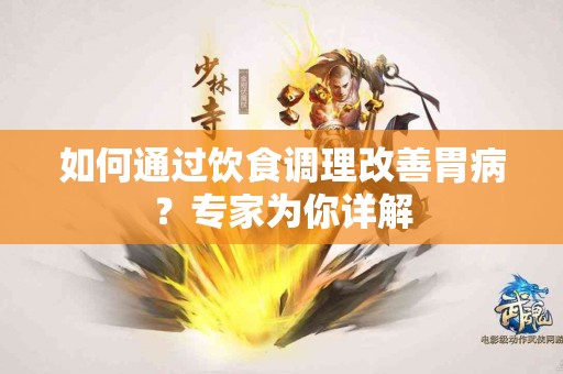 如何通过饮食调理改善胃病？专家为你详解