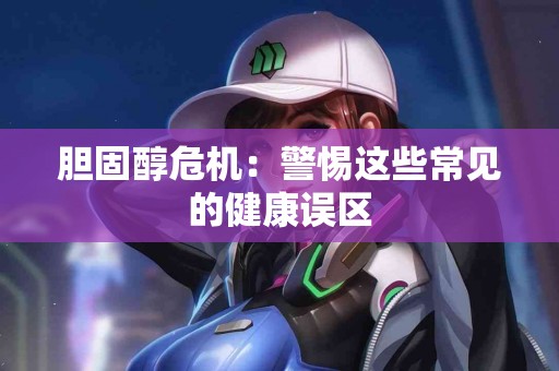 胆固醇危机：警惕这些常见的健康误区