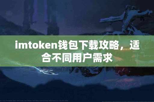imtoken钱包下载攻略，适合不同用户需求