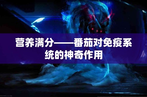 营养满分——番茄对免疫系统的神奇作用