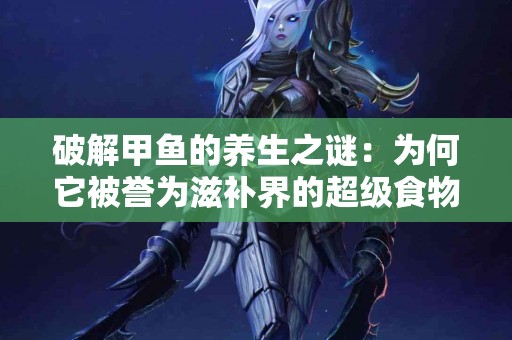 破解甲鱼的养生之谜：为何它被誉为滋补界的超级食物！
