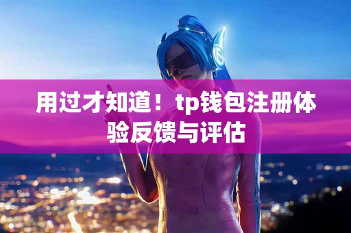 用过才知道！tp钱包注册体验反馈与评估