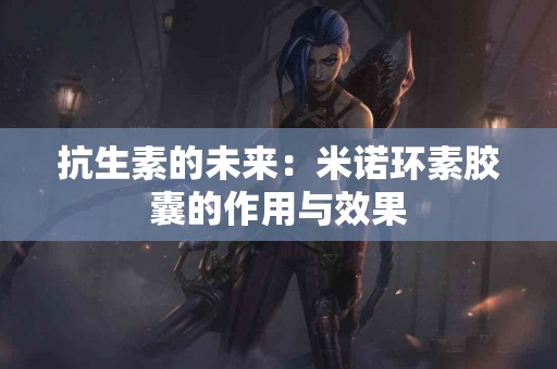 抗生素的未来：米诺环素胶囊的作用与效果